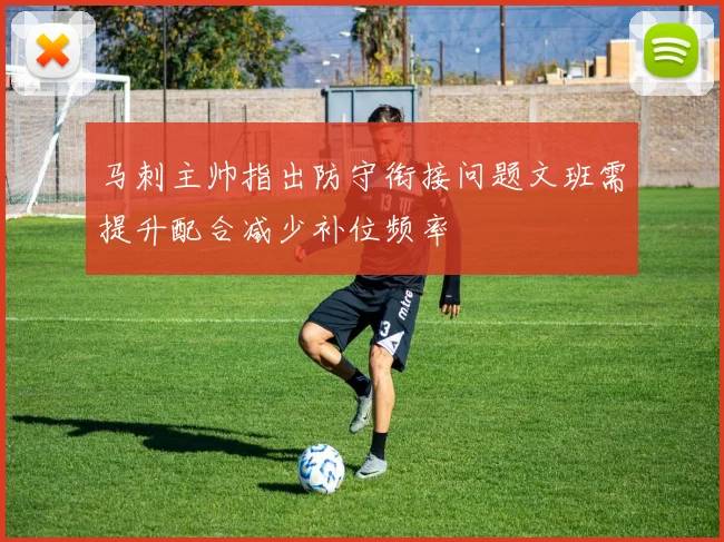 马刺主帅指出防守衔接问题文班需提升配合减少补位频率