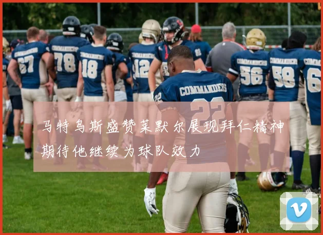 马特乌斯盛赞莱默尔展现拜仁精神期待他继续为球队效力