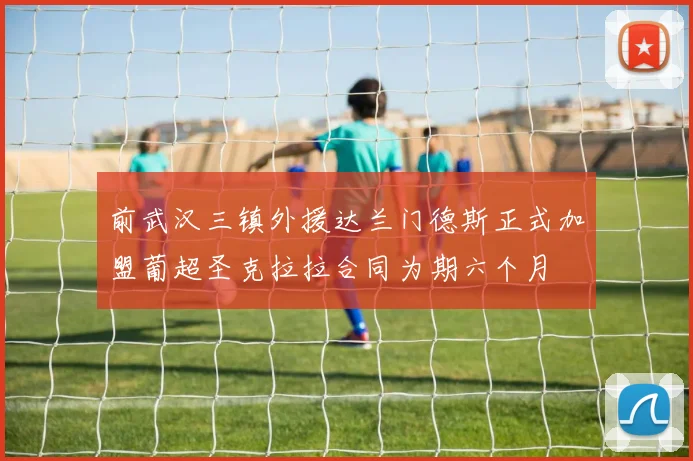 前武汉三镇外援达兰门德斯正式加盟葡超圣克拉拉合同为期六个月