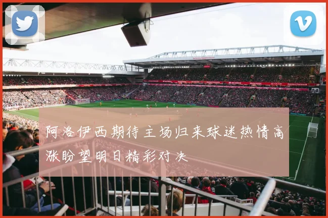 阿洛伊西期待主场归来球迷热情高涨盼望明日精彩对决