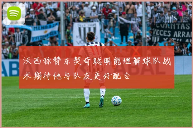 沃西称赞东契奇聪明能理解球队战术期待他与队友更好配合