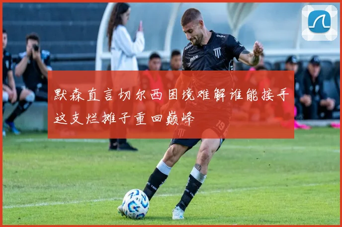 默森直言切尔西困境难解谁能接手这支烂摊子重回巅峰