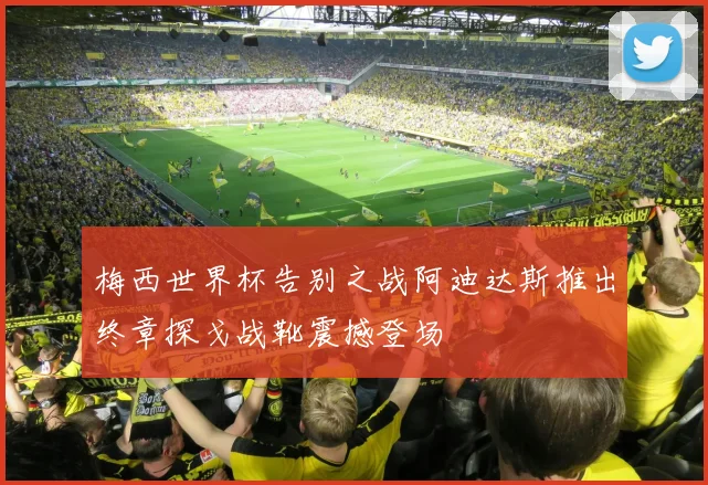 梅西世界杯告别之战阿迪达斯推出终章探戈战靴震撼登场