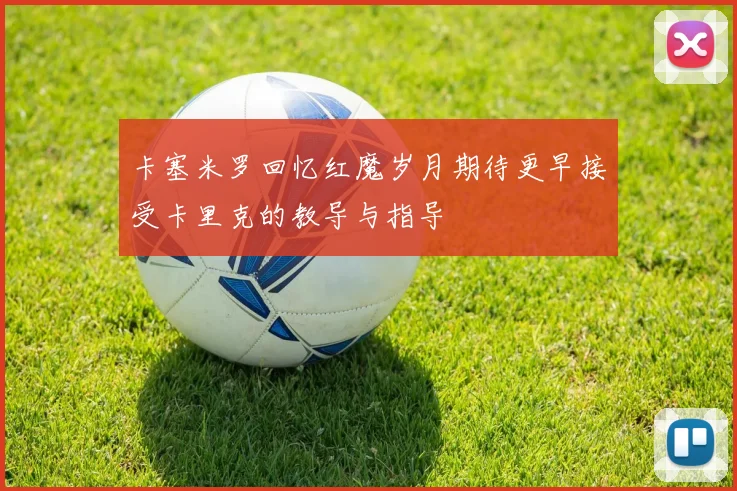 卡塞米罗回忆红魔岁月期待更早接受卡里克的教导与指导
