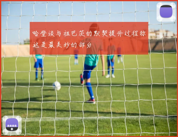 哈登谈与祖巴茨的默契提升过程称这是最美妙的部分