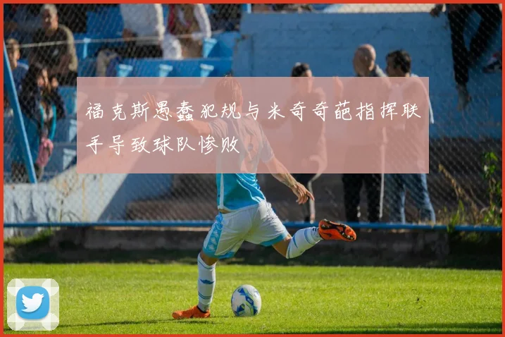福克斯愚蠢犯规与米奇奇葩指挥联手导致球队惨败