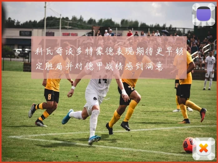 科瓦奇谈多特蒙德表现期待更早锁定胜局并对德甲战绩感到满意