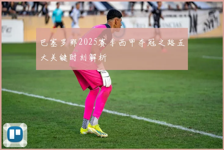 巴塞罗那2025赛季西甲夺冠之路五大关键时刻解析