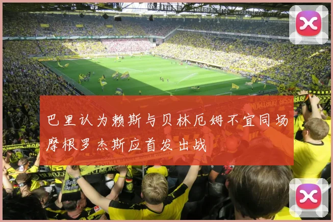 巴里认为赖斯与贝林厄姆不宜同场摩根罗杰斯应首发出战