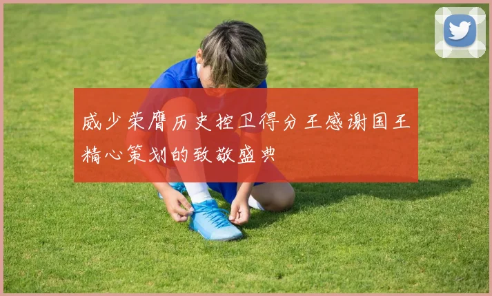 威少荣膺历史控卫得分王感谢国王精心策划的致敬盛典