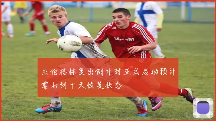 杰伦格林复出倒计时正式启动预计需七到十天恢复状态