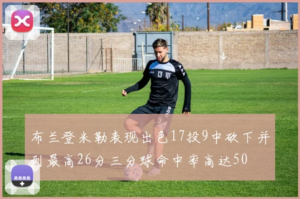 布兰登米勒表现出色17投9中砍下并列最高26分三分球命中率高达50