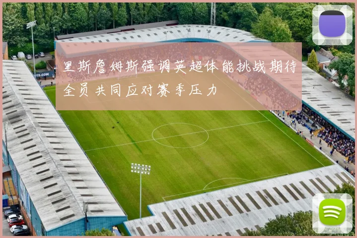 里斯詹姆斯强调英超体能挑战期待全员共同应对赛季压力