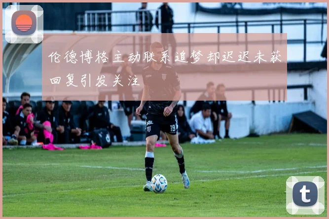 伦德博格主动联系追梦却迟迟未获回复引发关注