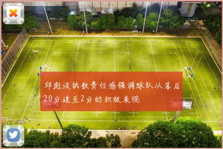 邱彪谈执教责任感强调球队从落后20分追至2分的积极表现