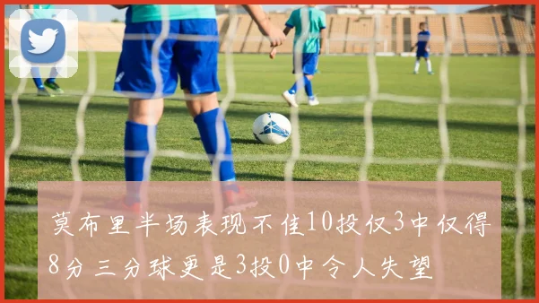 莫布里半场表现不佳10投仅3中仅得8分三分球更是3投0中令人失望
