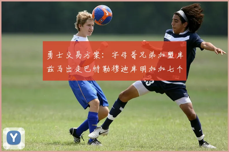 勇士交易方案：字母哥兄弟加盟库兹马出走巴特勒穆迪库明加加七个首轮选秀权