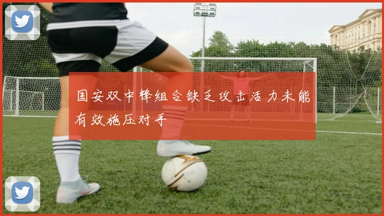 国安双中锋组合缺乏攻击活力未能有效施压对手