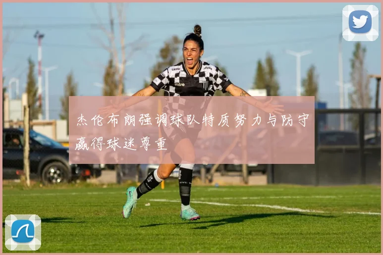 杰伦布朗强调球队特质努力与防守赢得球迷尊重