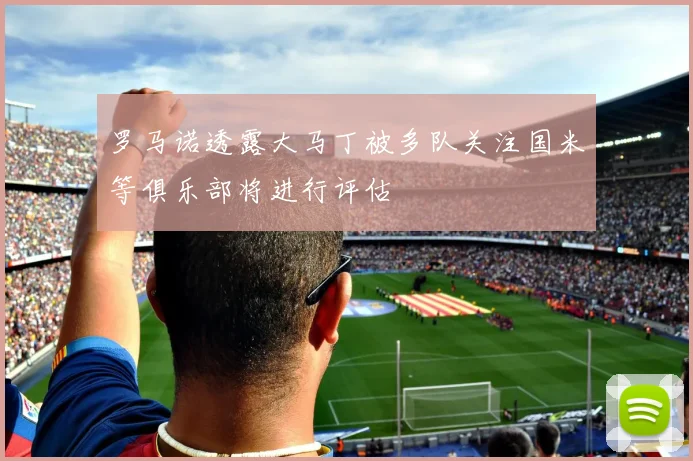 罗马诺透露大马丁被多队关注国米等俱乐部将进行评估