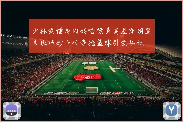少林武僧与内姆哈德身高差距明显文班巧妙卡位争抢篮球引发热议