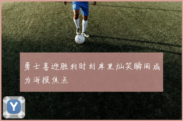 勇士喜迎胜利时刻库里灿笑瞬间成为海报焦点