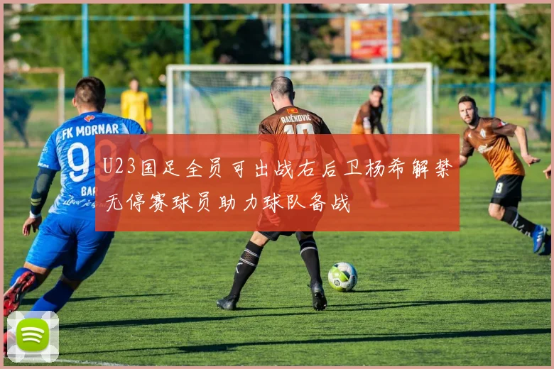 U23国足全员可出战右后卫杨希解禁无停赛球员助力球队备战