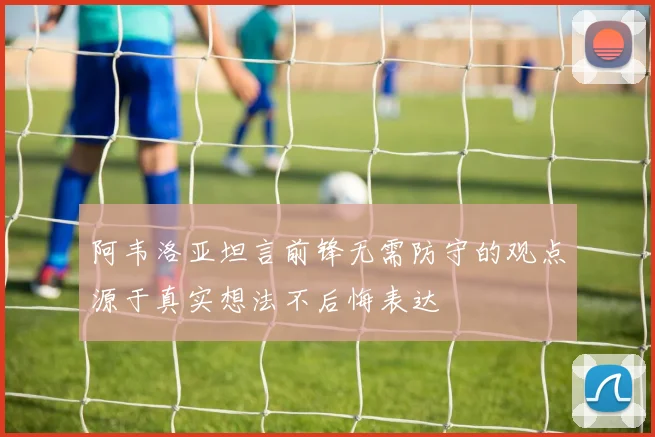 阿韦洛亚坦言前锋无需防守的观点源于真实想法不后悔表达