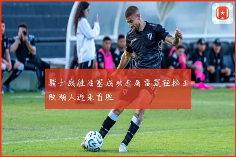 骑士战胜活塞成功开局雷霆轻松击败湖人迎来首胜