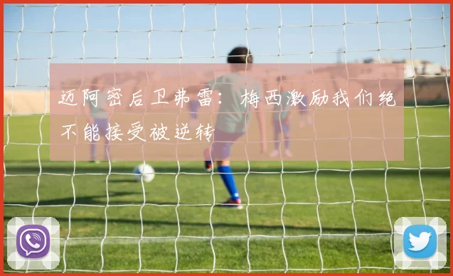 迈阿密后卫弗雷：梅西激励我们绝不能接受被逆转