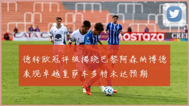 德转欧冠评级揭晓巴黎阿森纳博德表现卓越皇萨车多特未达预期